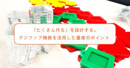 「たくさん作る」を設計する。デジファブ機器を活用した小ロット量産のポイント